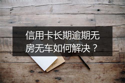 信用卡长期逾期无房无车如何解决？