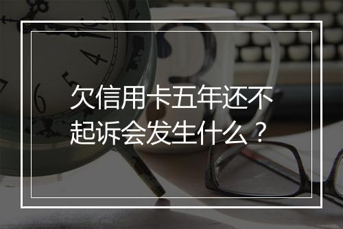 欠信用卡五年还不起诉会发生什么？