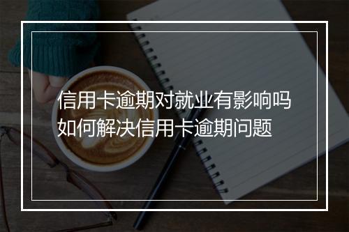 信用卡逾期对就业有影响吗如何解决信用卡逾期问题