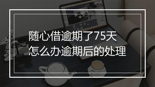 随心借逾期了75天怎么办逾期后的处理