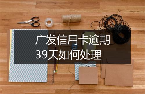 广发信用卡逾期39天如何处理