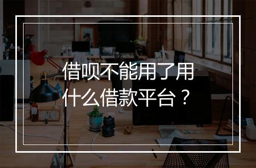 借呗不能用了用什么借款平台？