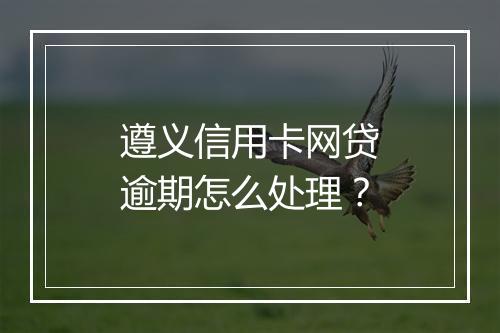 遵义信用卡网贷逾期怎么处理？