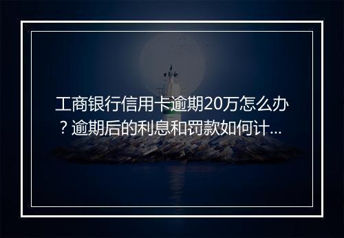 工商银行信用卡逾期20万怎么办？逾期后的利息和罚款如何计算？