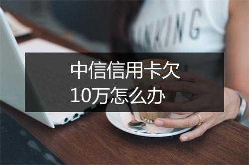 中信信用卡欠10万怎么办