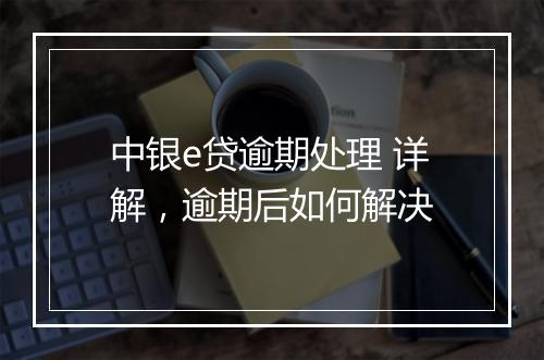 中银e贷逾期处理 详解，逾期后如何解决