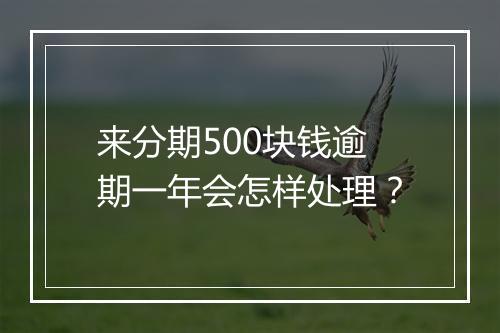 来分期500块钱逾期一年会怎样处理？