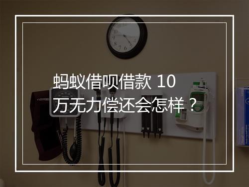 蚂蚁借呗借款 10 万无力偿还会怎样？