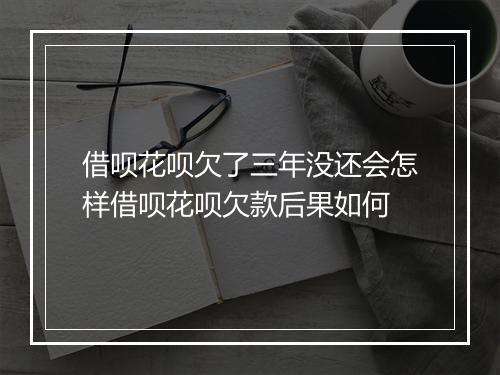 借呗花呗欠了三年没还会怎样借呗花呗欠款后果如何