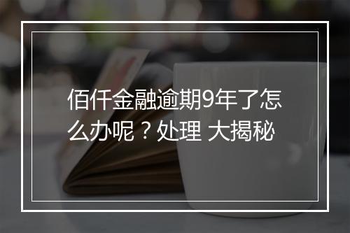 佰仟金融逾期9年了怎么办呢？处理 大揭秘