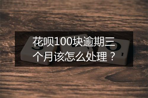 花呗100块逾期三个月该怎么处理？