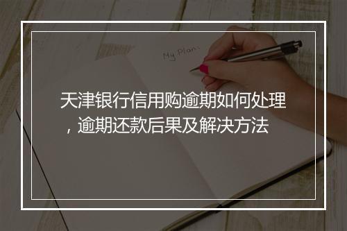 天津银行信用购逾期如何处理，逾期还款后果及解决方法