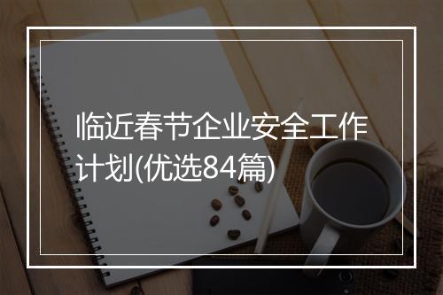 临近春节企业安全工作计划(优选84篇)