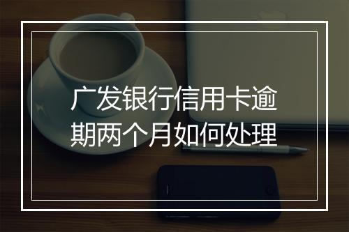广发银行信用卡逾期两个月如何处理