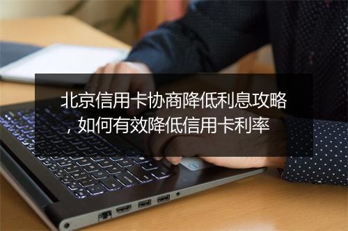 北京信用卡协商降低利息攻略，如何有效降低信用卡利率