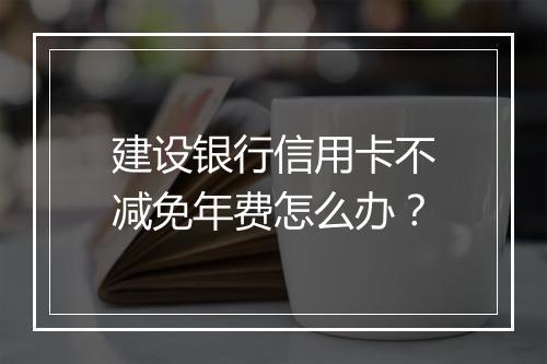 建设银行信用卡不减免年费怎么办？