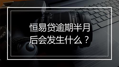 恒易贷逾期半月后会发生什么？