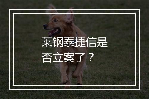 莱钢泰捷信是否立案了？