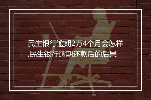 民生银行逾期2万4个月会怎样,民生银行逾期还款后的后果