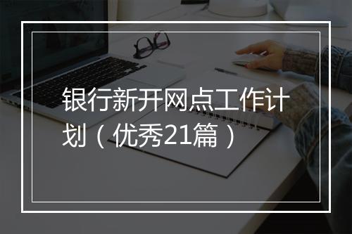 银行新开网点工作计划（优秀21篇）
