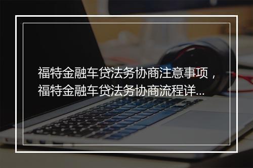 福特金融车贷法务协商注意事项，福特金融车贷法务协商流程详解