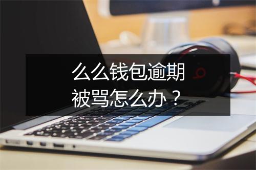 么么钱包逾期被骂怎么办？