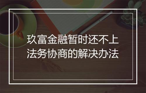 玖富金融暂时还不上法务协商的解决办法