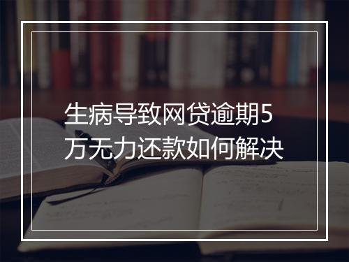 生病导致网贷逾期5万无力还款如何解决