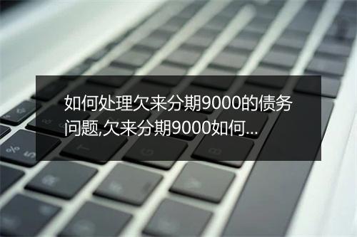 如何处理欠来分期9000的债务问题,欠来分期9000如何还款