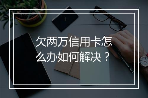 欠两万信用卡怎么办如何解决？