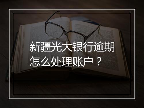 新疆光大银行逾期怎么处理账户？