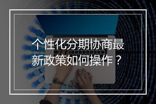 个性化分期协商最新政策如何操作？