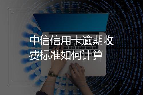 中信信用卡逾期收费标准如何计算