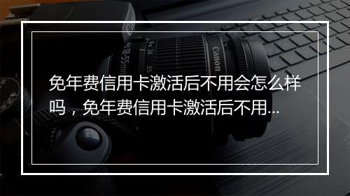 免年费信用卡激活后不用会怎么样吗，免年费信用卡激活后不用会怎么样