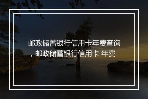 邮政储蓄银行信用卡年费查询，邮政储蓄银行信用卡 年费