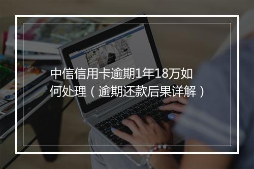 中信信用卡逾期1年18万如何处理（逾期还款后果详解）
