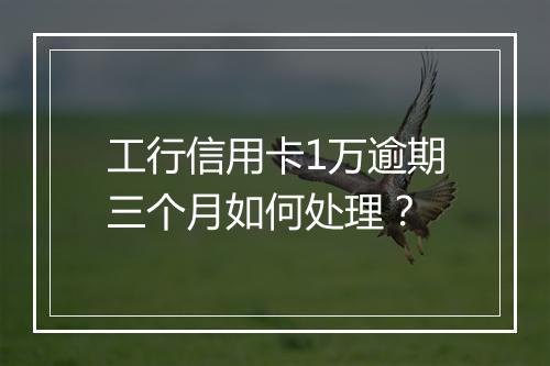 工行信用卡1万逾期三个月如何处理？