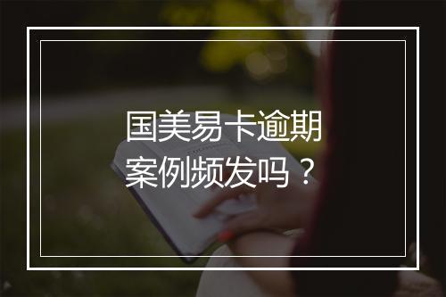 国美易卡逾期案例频发吗？