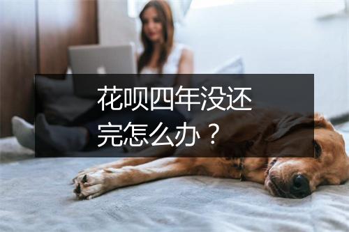 花呗四年没还完怎么办？