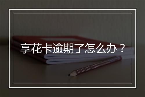 享花卡逾期了怎么办？