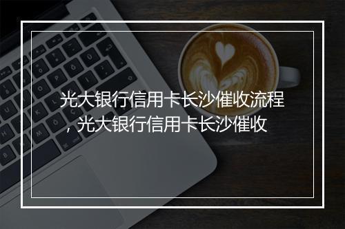 光大银行信用卡长沙催收流程，光大银行信用卡长沙催收