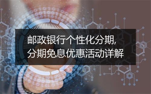 邮政银行个性化分期,分期免息优惠活动详解