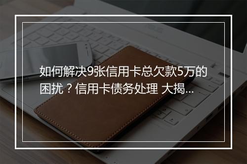 如何解决9张信用卡总欠款5万的困扰？信用卡债务处理 大揭秘