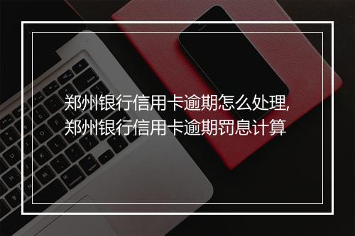 郑州银行信用卡逾期怎么处理,郑州银行信用卡逾期罚息计算