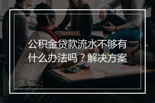 公积金贷款流水不够有什么办法吗？解决方案