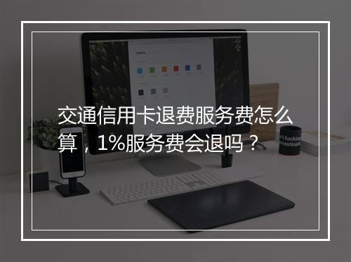 交通信用卡退费服务费怎么算，1%服务费会退吗？