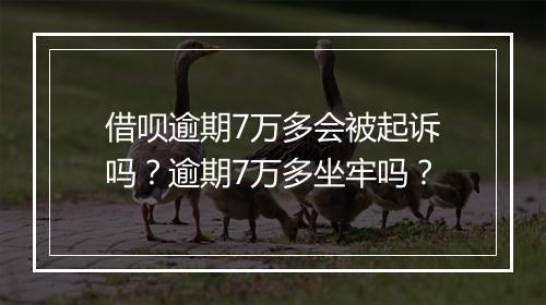 借呗逾期7万多会被起诉吗？逾期7万多坐牢吗？