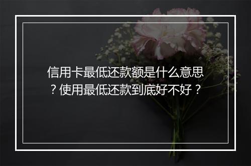 信用卡最低还款额是什么意思？使用最低还款到底好不好？