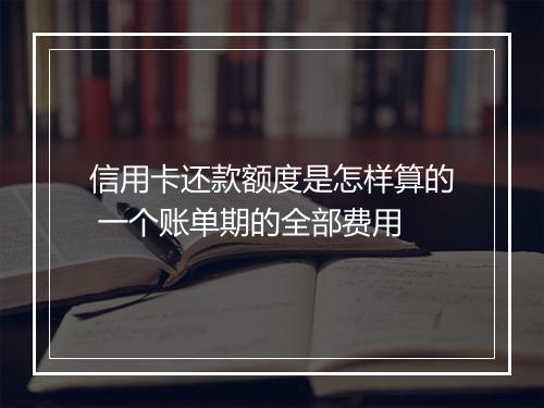 信用卡还款额度是怎样算的 一个账单期的全部费用