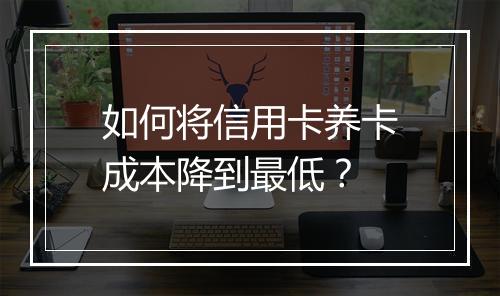 如何将信用卡养卡成本降到最低？
